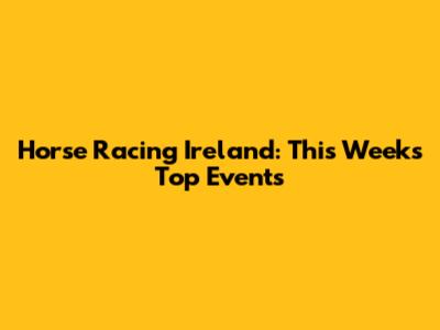 Horse Racing Ireland: This Week's Top Events