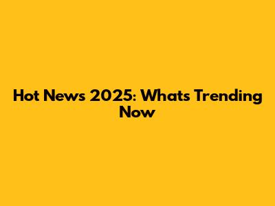Hot News 2025: What's Trending Now