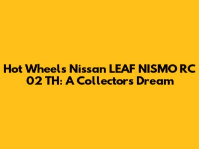 Hot Wheels Nissan LEAF NISMO RC 02 TH: A Collector's Dream