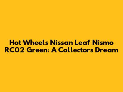 Hot Wheels Nissan Leaf Nismo RC02 Green: A Collector's Dream