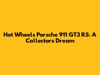 Hot Wheels Porsche 911 GT3 RS: A Collector's Dream