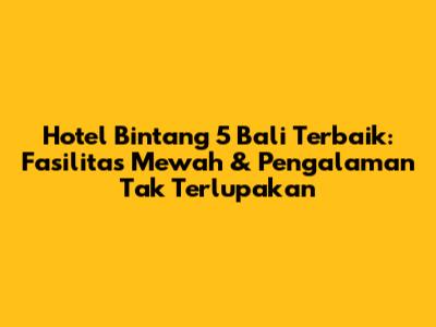 Hotel Bintang 5 Bali Terbaik: Fasilitas Mewah & Pengalaman Tak Terlupakan