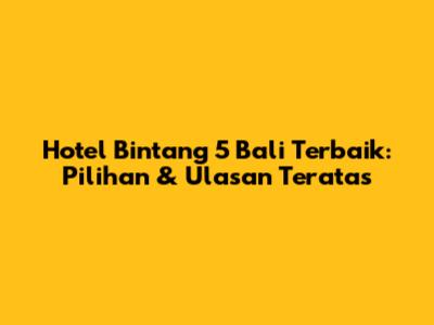 Hotel Bintang 5 Bali Terbaik: Pilihan & Ulasan Teratas