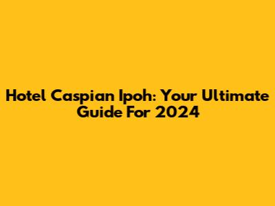 Hotel Caspian Ipoh: Your Ultimate Guide For 2024