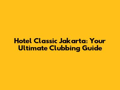 Hotel Classic Jakarta: Your Ultimate Clubbing Guide