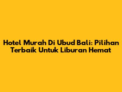 Hotel Murah Di Ubud Bali: Pilihan Terbaik Untuk Liburan Hemat