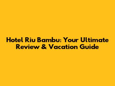 Hotel Riu Bambu: Your Ultimate Review & Vacation Guide