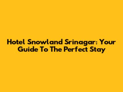 Hotel Snowland Srinagar: Your Guide To The Perfect Stay