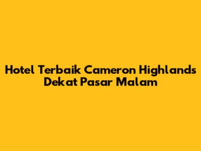 Hotel Terbaik Cameron Highlands Dekat Pasar Malam