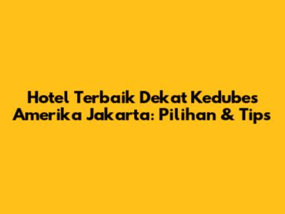 Hotel Terbaik Dekat Kedubes Amerika Jakarta: Pilihan & Tips