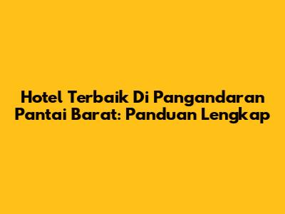 Hotel Terbaik Di Pangandaran Pantai Barat: Panduan Lengkap