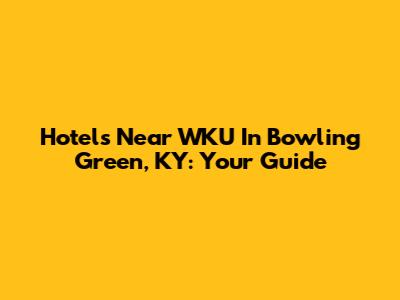Hotels Near WKU In Bowling Green, KY: Your Guide