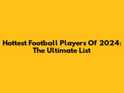 Hottest Football Players Of 2024: The Ultimate List