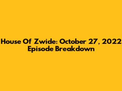 House Of Zwide: October 27, 2022 Episode Breakdown