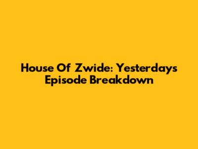 House Of Zwide: Yesterday's Episode Breakdown