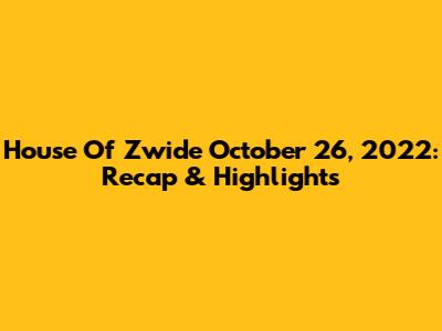 House Of Zwide October 26, 2022: Recap & Highlights