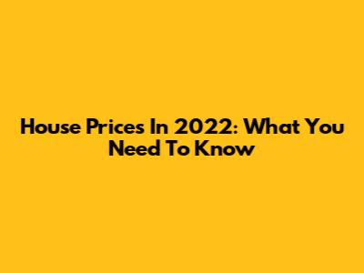 House Prices In 2022: What You Need To Know