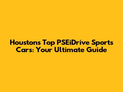 Houston's Top PSEiDrive Sports Cars: Your Ultimate Guide