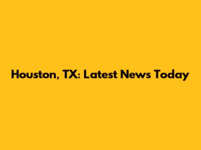 Houston, TX: Latest News Today