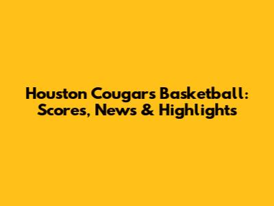 Houston Cougars Basketball: Scores, News & Highlights