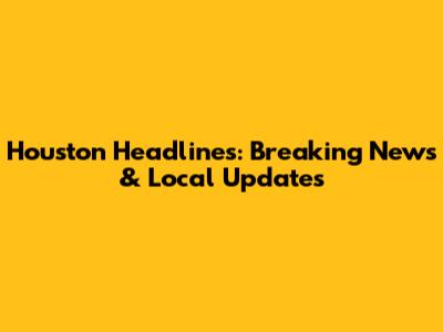Houston Headlines: Breaking News & Local Updates