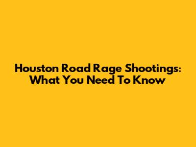 Houston Road Rage Shootings: What You Need To Know