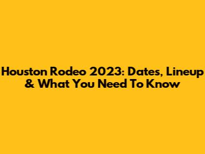 Houston Rodeo 2023: Dates, Lineup & What You Need To Know