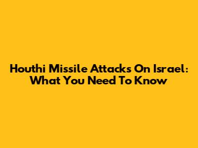 Houthi Missile Attacks On Israel: What You Need To Know