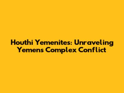 Houthi Yemenites: Unraveling Yemen's Complex Conflict