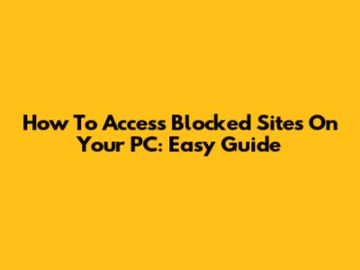 How To Access Blocked Sites On Your PC: Easy Guide