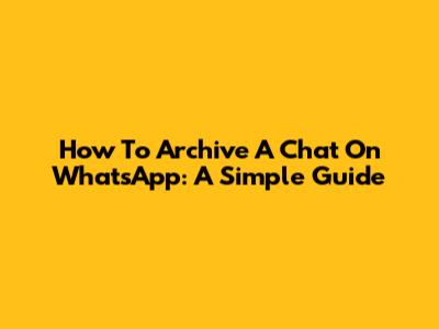 How To Archive A Chat On WhatsApp: A Simple Guide