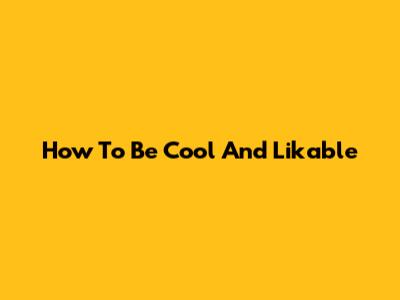 How To Be Cool And Likable