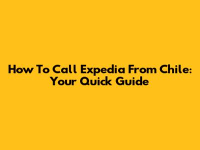 How To Call Expedia From Chile: Your Quick Guide