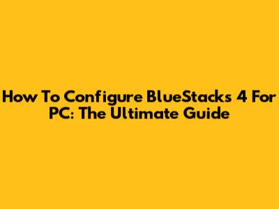 How To Configure BlueStacks 4 For PC: The Ultimate Guide