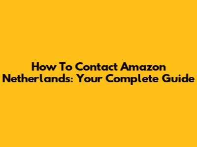 How To Contact Amazon Netherlands: Your Complete Guide