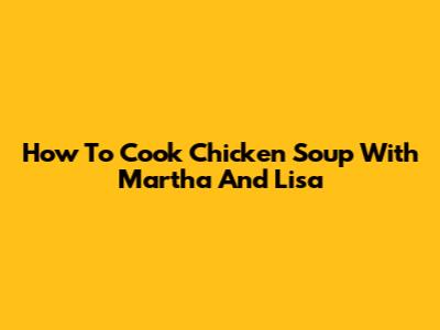 How To Cook Chicken Soup With Martha And Lisa
