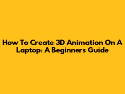 How To Create 3D Animation On A Laptop: A Beginner's Guide