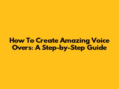 How To Create Amazing Voice Overs: A Step-by-Step Guide