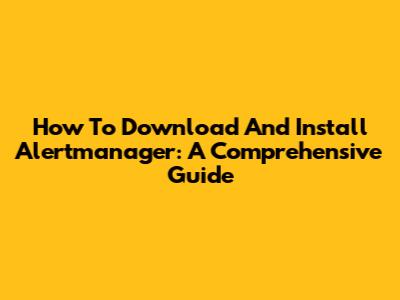 How To Download And Install Alertmanager: A Comprehensive Guide