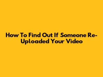 How To Find Out If Someone Re-Uploaded Your Video