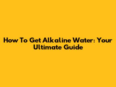 How To Get Alkaline Water: Your Ultimate Guide