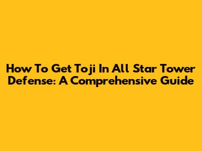 How To Get Toji In All Star Tower Defense: A Comprehensive Guide