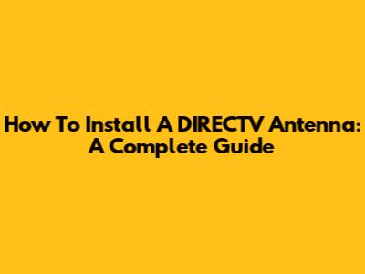 How To Install A DIRECTV Antenna: A Complete Guide