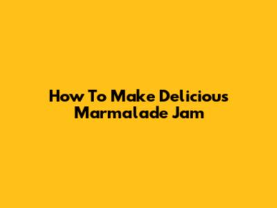 How To Make Delicious Marmalade Jam
