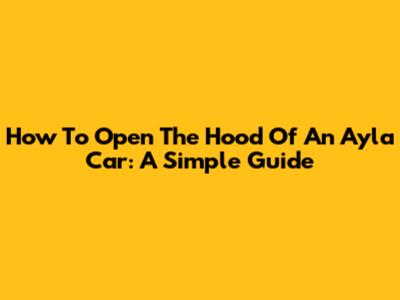 How To Open The Hood Of An Ayla Car: A Simple Guide