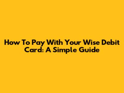 How To Pay With Your Wise Debit Card: A Simple Guide