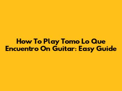How To Play 'Tomo Lo Que Encuentro' On Guitar: Easy Guide