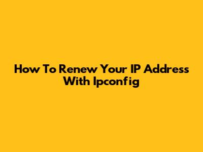 How To Renew Your IP Address With Ipconfig