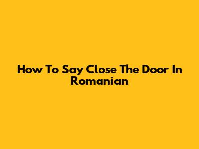 How To Say "Close The Door" In Romanian