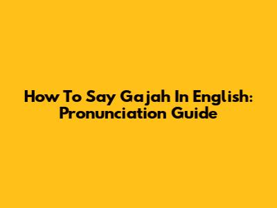 How To Say 'Gajah' In English: Pronunciation Guide